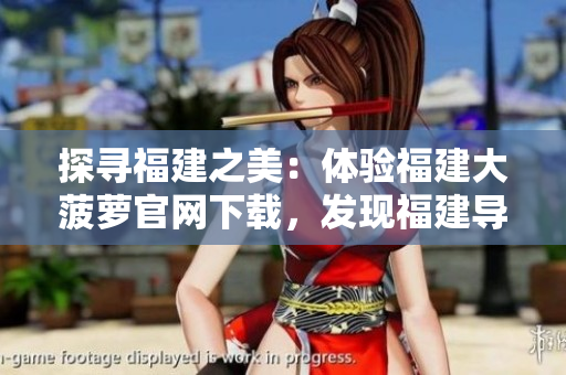 探尋福建之美：體驗福建大菠蘿官網(wǎng)下載，發(fā)現(xiàn)福建導(dǎo)航的魅力