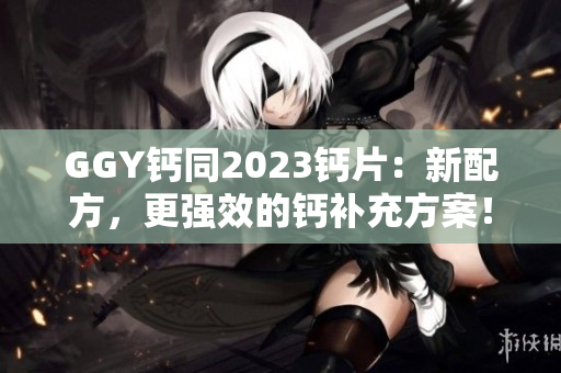 GGY鈣同2023鈣片：新配方，更強效的鈣補充方案！
