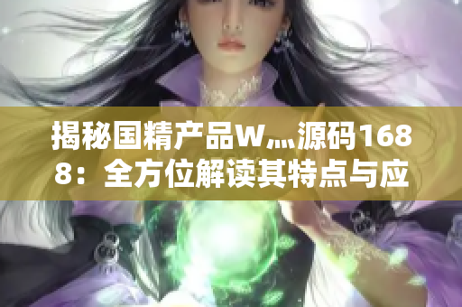 揭秘國精產(chǎn)品W灬源碼1688：全方位解讀其特點與應(yīng)用領(lǐng)域