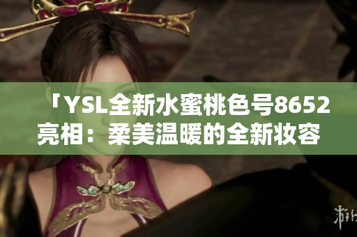 「YSL全新水蜜桃色號(hào)8652亮相：柔美溫暖的全新妝容體驗(yàn)」