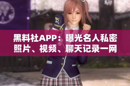 黑料社APP：曝光名人私密照片、視頻、聊天記錄一網(wǎng)打盡！