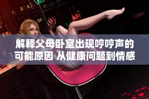 解釋父母臥室出現(xiàn)哼哼聲的可能原因 從健康問題到情感聯(lián)系，解析生活中哼唱的含義