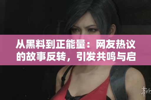 從黑料到正能量：網(wǎng)友熱議的故事反轉，引發(fā)共鳴與啟發(fā)