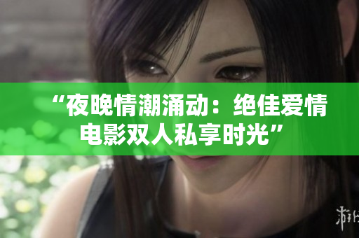 “夜晚情潮涌動(dòng)：絕佳愛情電影雙人私享時(shí)光”