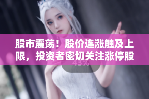 股市震蕩！股價連漲觸及上限，投資者密切關注漲停股是否觸頂