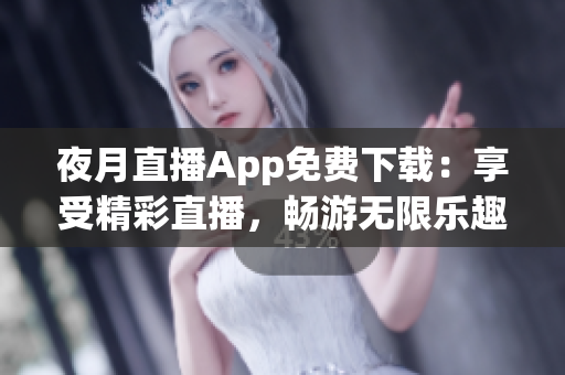 夜月直播App免費下載：享受精彩直播，暢游無限樂趣