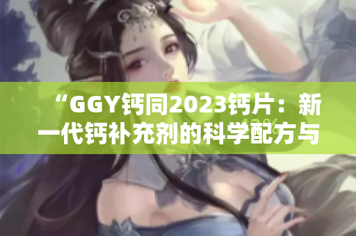“GGY鈣同2023鈣片：新一代鈣補(bǔ)充劑的科學(xué)配方與營養(yǎng)效益”