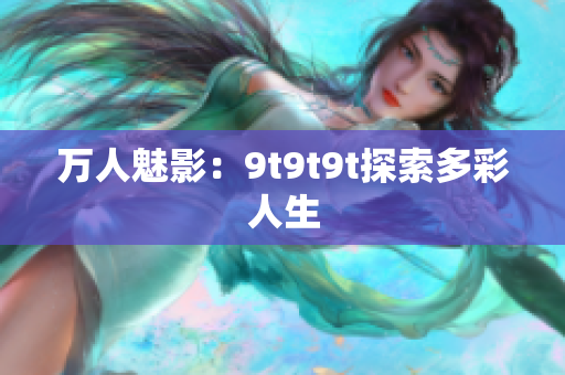 萬(wàn)人魅影：9t9t9t探索多彩人生