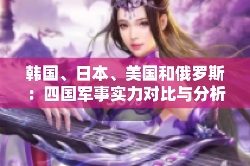 韓國、日本、美國和俄羅斯：四國軍事實力對比與分析