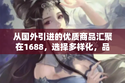 從國(guó)外引進(jìn)的優(yōu)質(zhì)商品匯聚在1688，選擇多樣化，品質(zhì)保證