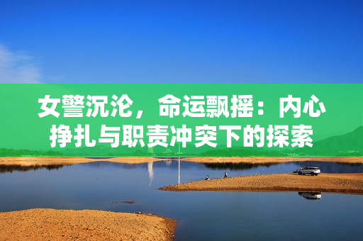 女警沉淪，命運飄搖：內(nèi)心掙扎與職責沖突下的探索