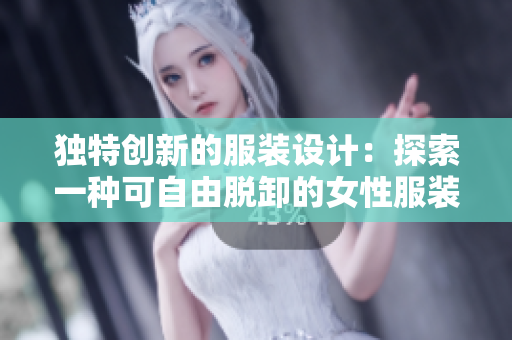 獨(dú)特創(chuàng)新的服裝設(shè)計(jì)：探索一種可自由脫卸的女性服裝解決方案
