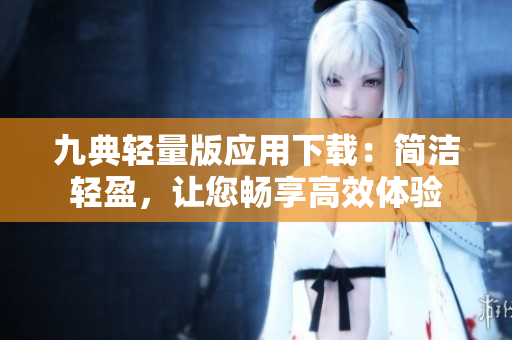 九典輕量版應(yīng)用下載：簡潔輕盈，讓您暢享高效體驗