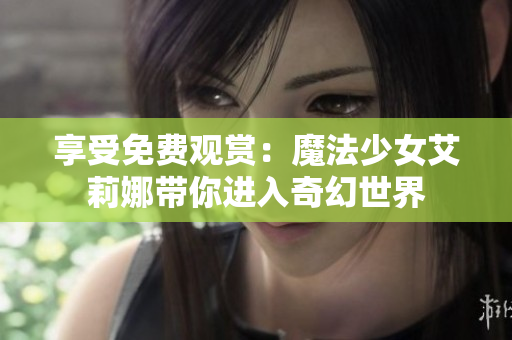 享受免費觀賞：魔法少女艾莉娜帶你進(jìn)入奇幻世界