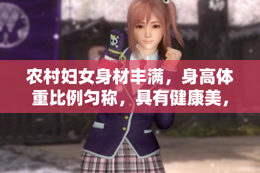 農(nóng)村婦女身材豐滿，身高體重比例勻稱，具有健康美，充滿活力