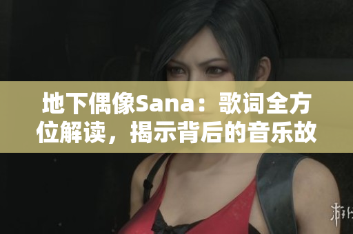 地下偶像Sana：歌詞全方位解讀，揭示背后的音樂故事與情感內(nèi)涵