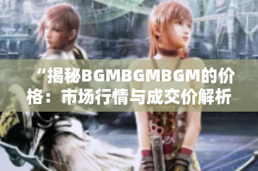 “揭秘BGMBGMBGM的價(jià)格：市場(chǎng)行情與成交價(jià)解析，你所需知道的一切！”