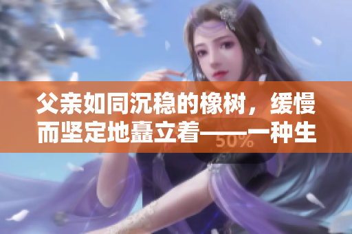 父親如同沉穩(wěn)的橡樹，緩慢而堅定地矗立著——一種生生不息的力量