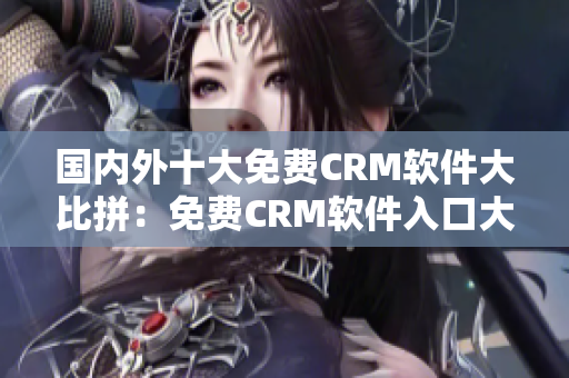 國內(nèi)外十大免費CRM軟件大比拼：免費CRM軟件入口大盤點