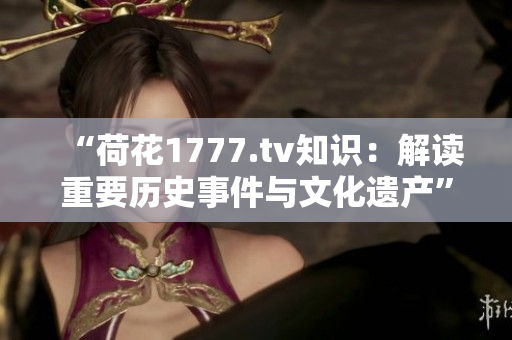“荷花1777.tv知識：解讀重要歷史事件與文化遺產(chǎn)”