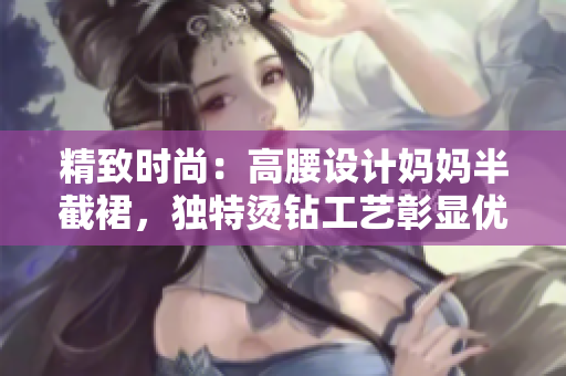 精致時尚：高腰設(shè)計媽媽半截裙，獨(dú)特燙鉆工藝彰顯優(yōu)雅風(fēng)采