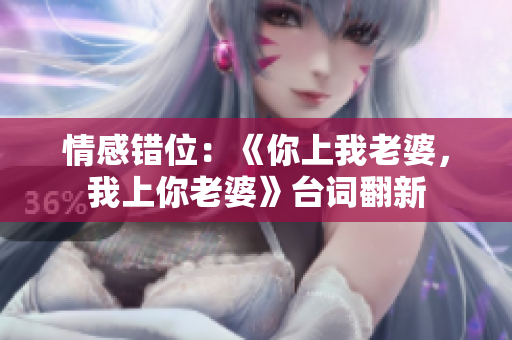 情感錯位：《你上我老婆，我上你老婆》臺詞翻新