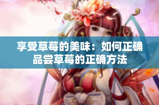 享受草莓的美味：如何正確品嘗草莓的正確方法