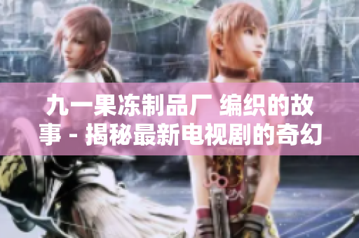 九一果凍制品廠 編織的故事 - 揭秘最新電視劇的奇幻世界