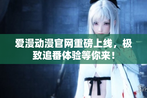 愛漫動(dòng)漫官網(wǎng)重磅上線，極致追番體驗(yàn)等你來(lái)！