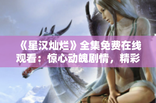 《星漢燦爛》全集免費(fèi)在線觀看：驚心動魄劇情，精彩絕倫演技盡顯