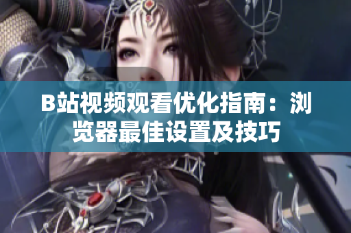 B站視頻觀看優(yōu)化指南：瀏覽器最佳設(shè)置及技巧