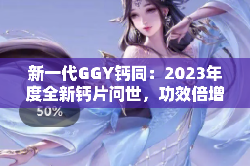 新一代GGY鈣同：2023年度全新鈣片問世，功效倍增！