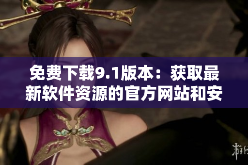 免費(fèi)下載9.1版本：獲取最新軟件資源的官方網(wǎng)站和安裝指南