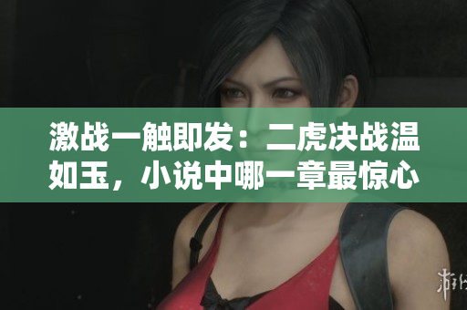 激戰(zhàn)一觸即發(fā)：二虎決戰(zhàn)溫如玉，小說(shuō)中哪一章最驚心動(dòng)魄？