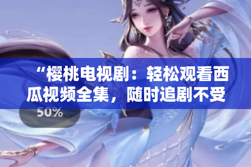 “櫻桃電視劇：輕松觀看西瓜視頻全集，隨時(shí)追劇不受限！”