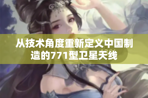 從技術(shù)角度重新定義中國(guó)制造的771型衛(wèi)星天線
