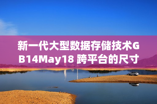 新一代大型數(shù)據(jù)存儲(chǔ)技術(shù)GB14May18 跨平臺(tái)的尺寸巨大方案