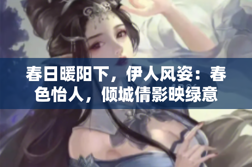 春日暖陽下，伊人風(fēng)姿：春色怡人，傾城倩影映綠意