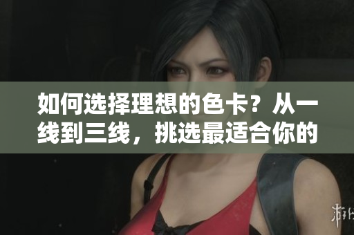 如何選擇理想的色卡？從一線到三線，挑選最適合你的精品色卡