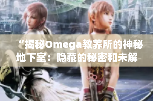 “揭秘Omega教養(yǎng)所的神秘地下室：隱藏的秘密和未解之謎”