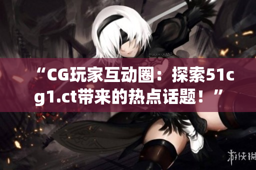 “CG玩家互動(dòng)圈：探索51cg1.ct帶來的熱點(diǎn)話題！”