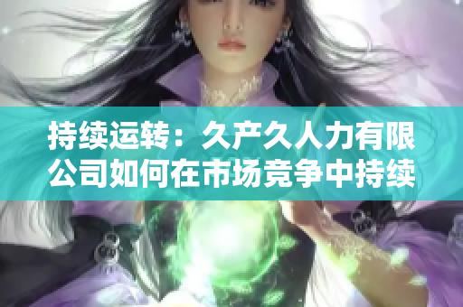 持續(xù)運(yùn)轉(zhuǎn)：久產(chǎn)久人力有限公司如何在市場競爭中持續(xù)發(fā)展？