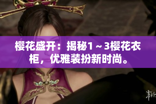 櫻花盛開：揭秘1～3櫻花衣柜，優(yōu)雅裝扮新時(shí)尚。