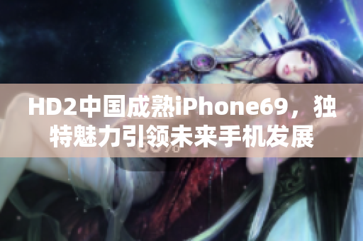 HD2中國(guó)成熟iPhone69，獨(dú)特魅力引領(lǐng)未來手機(jī)發(fā)展