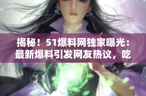 揭秘！51爆料網(wǎng)獨家曝光：最新爆料引發(fā)網(wǎng)友熱議，吃瓜群眾不容錯過的熱點話題！