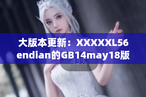 大版本更新：XXXXXL56endian的GB14may18版發(fā)布