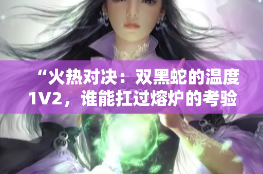 “火熱對(duì)決：雙黑蛇的溫度1V2，誰(shuí)能扛過(guò)熔爐的考驗(yàn)？”