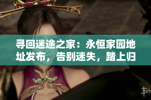 尋回迷途之家：永恒家園地址發(fā)布，告別迷失，踏上歸途