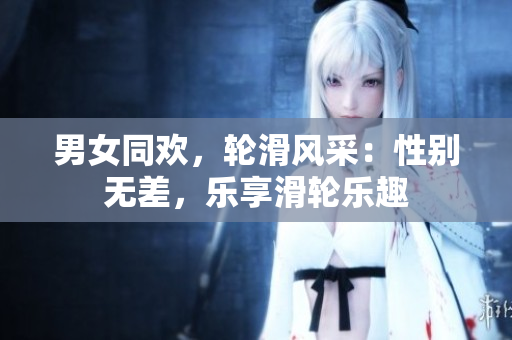 男女同歡，輪滑風(fēng)采：性別無(wú)差，樂(lè)享滑輪樂(lè)趣