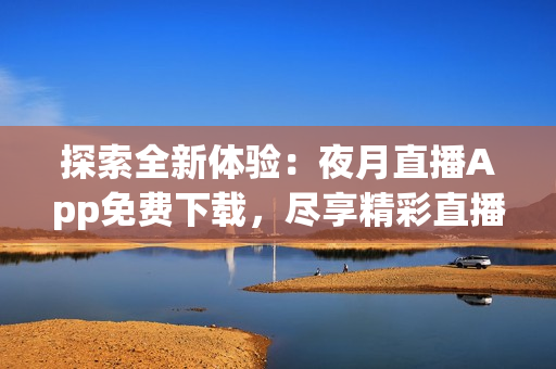 探索全新體驗(yàn)：夜月直播App免費(fèi)下載，盡享精彩直播內(nèi)容